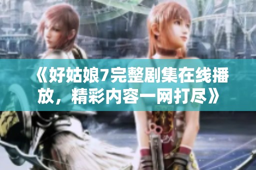 《好姑娘7完整劇集在線播放，精彩內(nèi)容一網(wǎng)打盡》