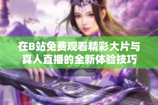 在B站免費(fèi)觀看精彩大片與真人直播的全新體驗技巧