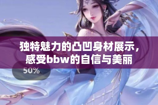 獨(dú)特魅力的凸凹身材展示，感受bbw的自信與美麗