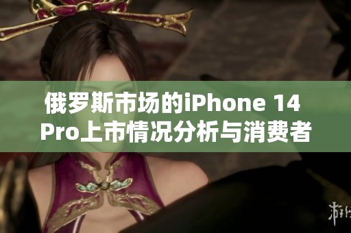 俄羅斯市場(chǎng)的iPhone 14 Pro上市情況分析與消費(fèi)者反應(yīng)