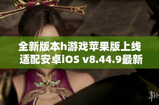 全新版本h游戲蘋果版上線 適配安卓iOS v8.44.9最新功能揭秘