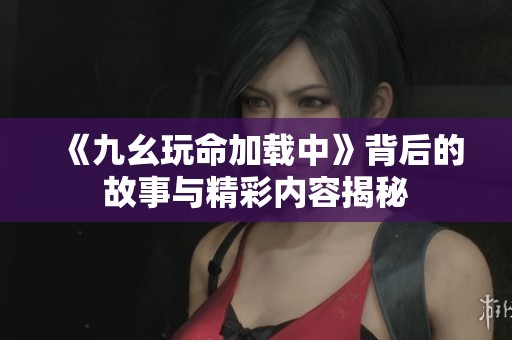 《九幺玩命加載中》背后的故事與精彩內容揭秘