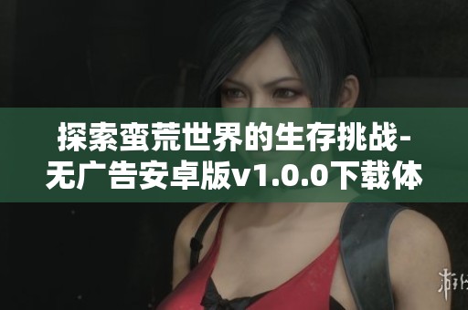 探索蠻荒世界的生存挑戰(zhàn)-無(wú)廣告安卓版v1.0.0下載體驗(yàn)