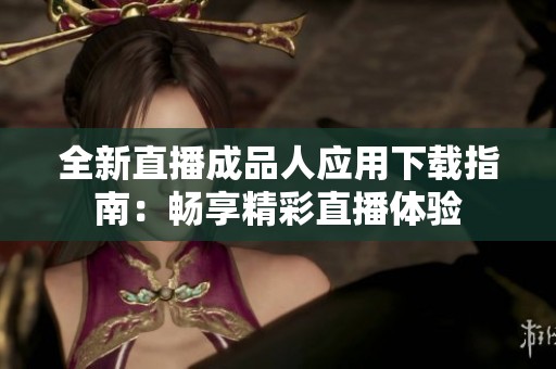 全新直播成品人應(yīng)用下載指南：暢享精彩直播體驗