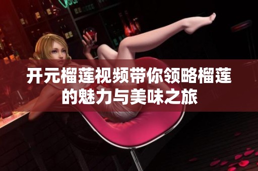 開元榴蓮視頻帶你領(lǐng)略榴蓮的魅力與美味之旅