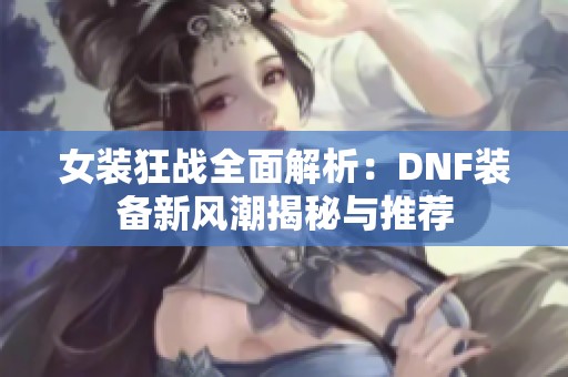 女裝狂戰(zhàn)全面解析：DNF裝備新風(fēng)潮揭秘與推薦