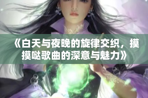 《白天與夜晚的旋律交織，摸摸噠歌曲的深意與魅力》
