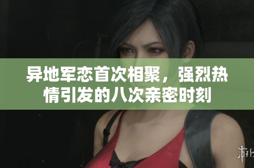 異地軍戀首次相聚，強烈熱情引發(fā)的八次親密時刻