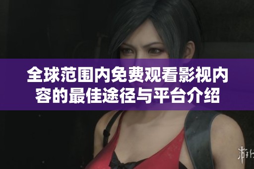 全球范圍內(nèi)免費(fèi)觀看影視內(nèi)容的最佳途徑與平臺(tái)介紹 全球范圍內(nèi)免費(fèi)觀看影視內(nèi)容的最佳途徑與平臺(tái)介紹