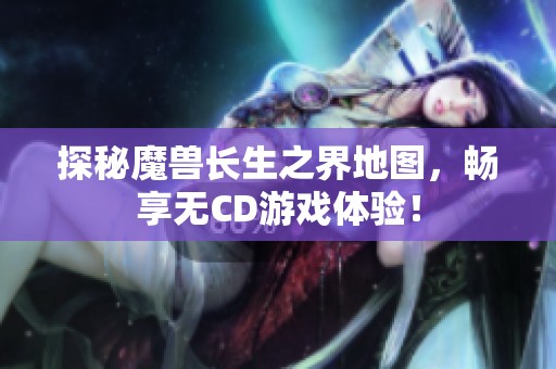 探秘魔獸長生之界地圖，暢享無CD游戲體驗！