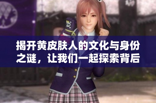 揭開黃皮膚人的文化與身份之謎，讓我們一起探索背后的故事