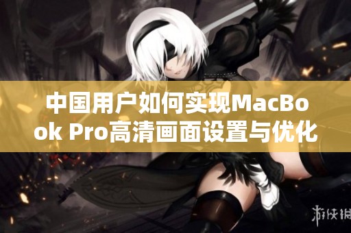 中國(guó)用戶如何實(shí)現(xiàn)MacBook Pro高清畫面設(shè)置與優(yōu)化指南
