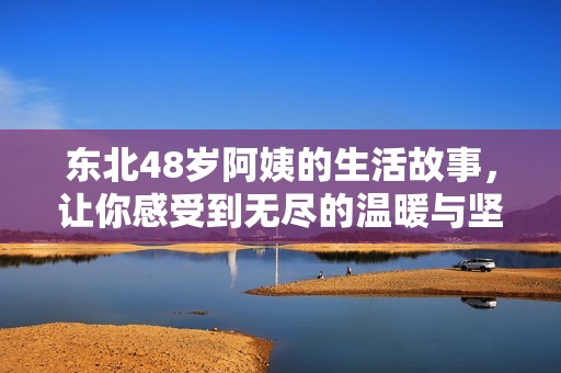 東北48歲阿姨的生活故事，讓你感受到無盡的溫暖與堅持