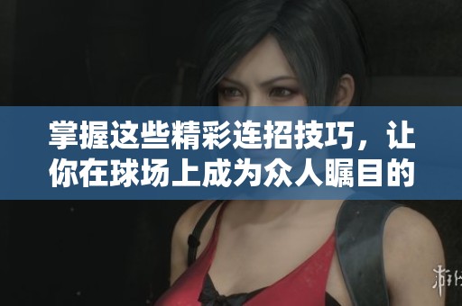 掌握這些精彩連招技巧，讓你在球場上成為眾人矚目的風(fēng)云人物！