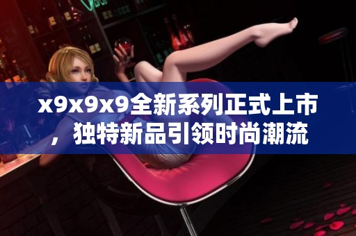 x9x9x9全新系列正式上市，獨特新品引領時尚潮流