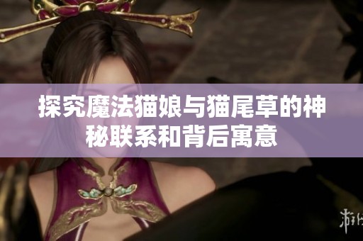 探究魔法貓娘與貓尾草的神秘聯(lián)系和背后寓意