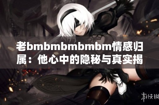 老bmbmbmbmbm情感歸屬：他心中的隱秘與真實(shí)揭秘