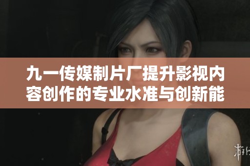 九一傳媒制片廠提升影視內(nèi)容創(chuàng)作的專業(yè)水準(zhǔn)與創(chuàng)新能力