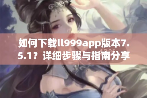 如何下載ll999app版本7.5.1？詳細(xì)步驟與指南分享