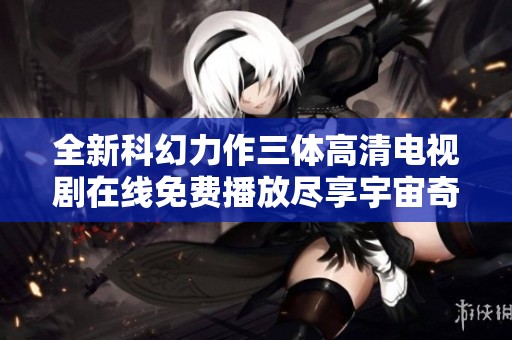 全新科幻力作三體高清電視劇在線免費播放盡享宇宙奇幻探索