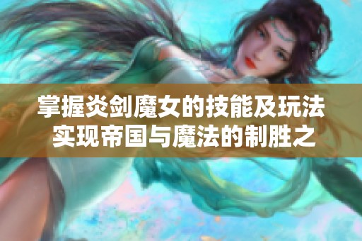 掌握炎劍魔女的技能及玩法 實現(xiàn)帝國與魔法的制勝之道 掌握炎劍魔女的技能及玩法 實現(xiàn)帝國與魔法的制勝之道