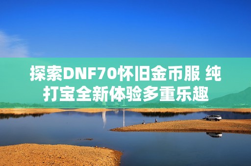 探索DNF70懷舊金幣服 純打?qū)毴麦w驗多重樂趣