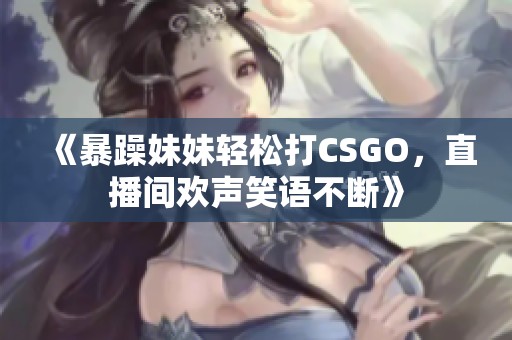 《暴躁妹妹輕松打CSGO，直播間歡聲笑語不斷》