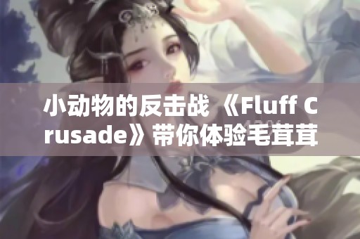 小動物的反擊戰(zhàn) 《Fluff Crusade》帶你體驗毛茸茸的策略冒險