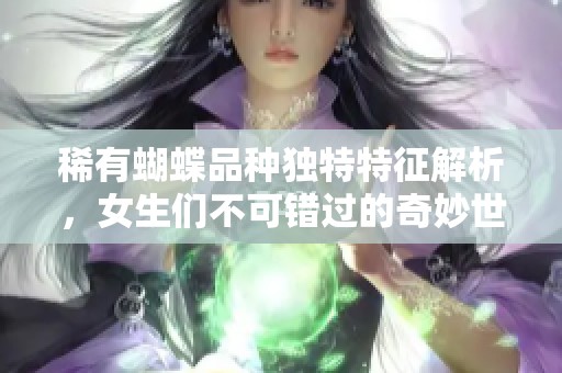 稀有蝴蝶品種獨(dú)特特征解析，女生們不可錯(cuò)過的奇妙世界