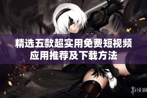 精選五款超實(shí)用免費(fèi)短視頻應(yīng)用推薦及下載方法