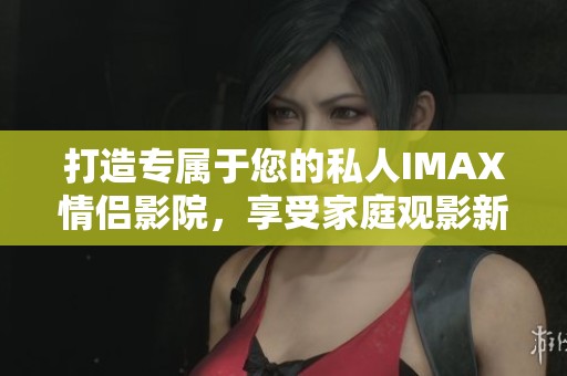 打造專屬于您的私人IMAX情侶影院，享受家庭觀影新體驗(yàn)