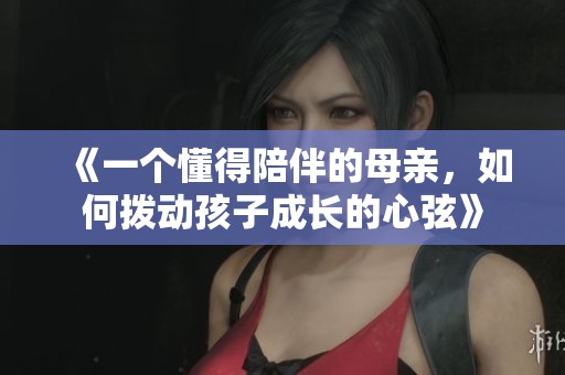 《一個(gè)懂得陪伴的母親，如何撥動(dòng)孩子成長(zhǎng)的心弦》