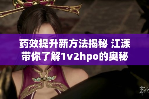 藥效提升新方法揭秘 江漾帶你了解1v2hpo的奧秘