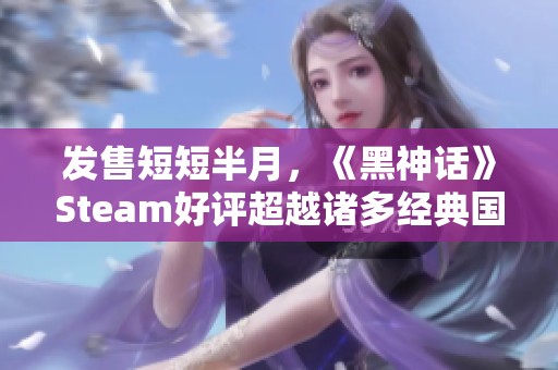 發(fā)售短短半月，《黑神話》Steam好評(píng)超越諸多經(jīng)典國(guó)產(chǎn)游戲