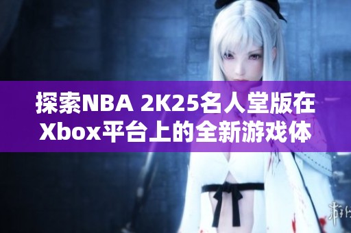 探索NBA 2K25名人堂版在Xbox平臺(tái)上的全新游戲體驗(yàn)