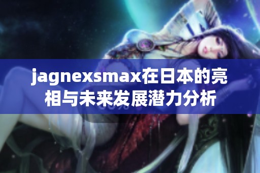 jagnexsmax在日本的亮相與未來(lái)發(fā)展?jié)摿Ψ治? title=