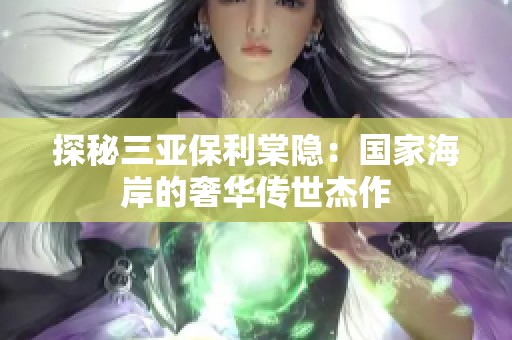 探秘三亞保利棠隱：國家海岸的奢華傳世杰作