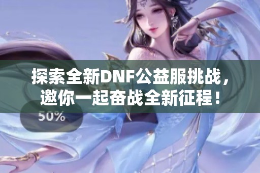探索全新DNF公益服挑戰(zhàn)，邀你一起奮戰(zhàn)全新征程！