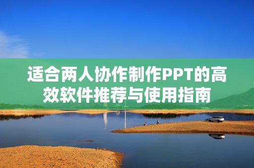 適合兩人協(xié)作制作PPT的高效軟件推薦與使用指南