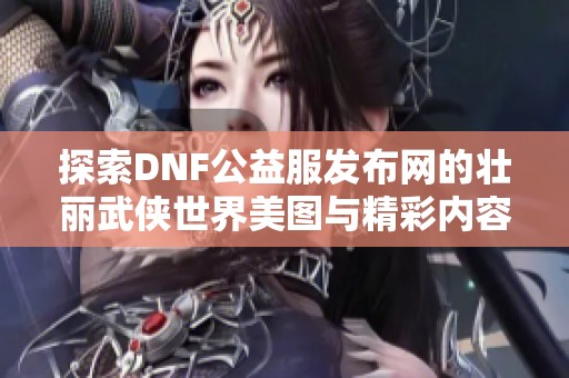探索DNF公益服發(fā)布網(wǎng)的壯麗武俠世界美圖與精彩內(nèi)容
