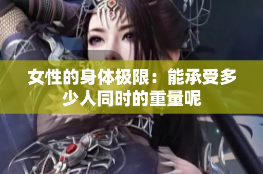 女性的身體極限：能承受多少人同時的重量呢