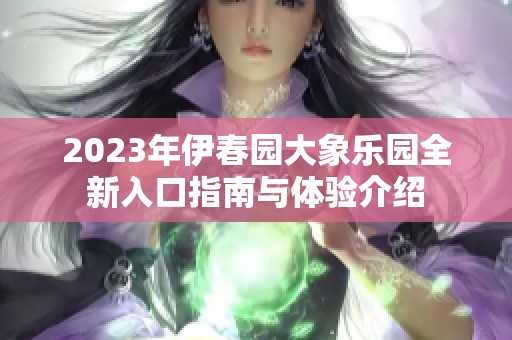 2023年伊春園大象樂(lè)園全新入口指南與體驗(yàn)介紹