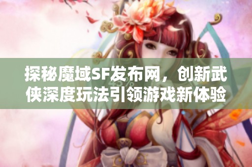 探秘魔域SF發(fā)布網(wǎng)，創(chuàng)新武俠深度玩法引領(lǐng)游戲新體驗(yàn)