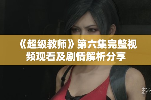 《超級教師》第六集完整視頻觀看及劇情解析分享