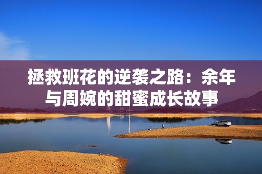 拯救班花的逆襲之路：余年與周婉的甜蜜成長(zhǎng)故事