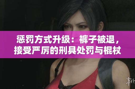 懲罰方式升級(jí)：褲子被退，接受嚴(yán)厲的刑具處罰與棍杖打擊