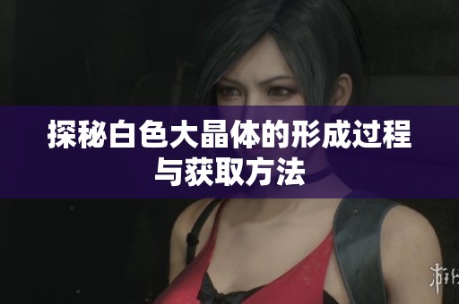 探秘白色大晶體的形成過(guò)程與獲取方法