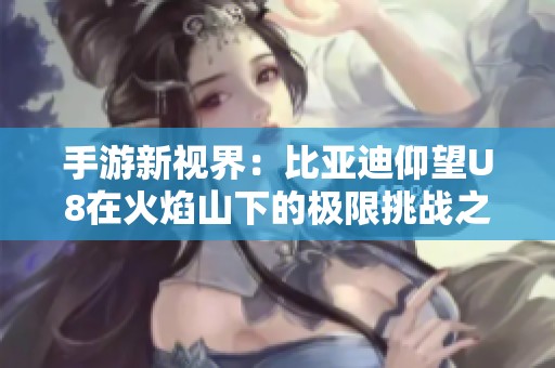 手游新視界：比亞迪仰望U8在火焰山下的極限挑戰(zhàn)之旅