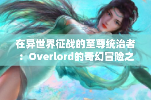 在異世界征戰(zhàn)的至尊統(tǒng)治者：Overlord的奇幻冒險之旅