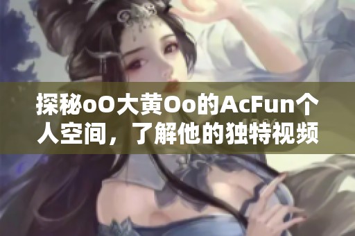 探秘oO大黃Oo的AcFun個人空間，了解他的獨(dú)特視頻與彈幕風(fēng)格